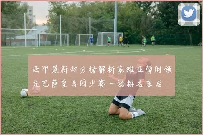 西甲最新积分榜解析塞维亚暂时领先巴萨皇马因少赛一场排名落后